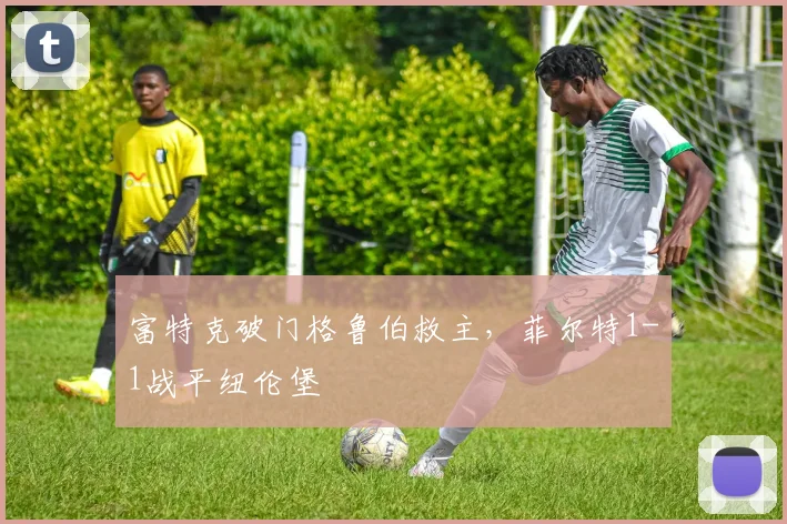 富特克破门格鲁伯救主，菲尔特1-1战平纽伦堡