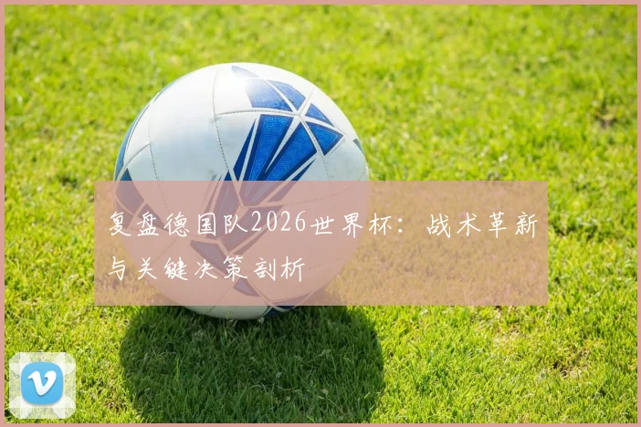 复盘德国队2026世界杯：战术革新与关键决策剖析
