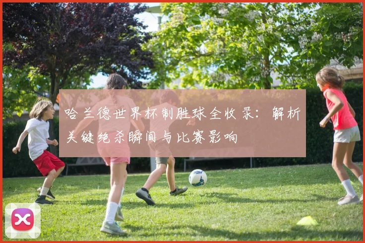 哈兰德世界杯制胜球全收录：解析关键绝杀瞬间与比赛影响