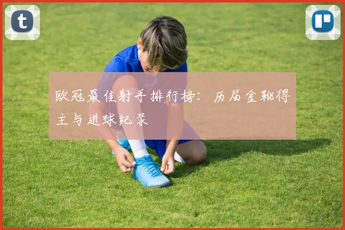 欧冠最佳射手排行榜：历届金靴得主与进球纪录