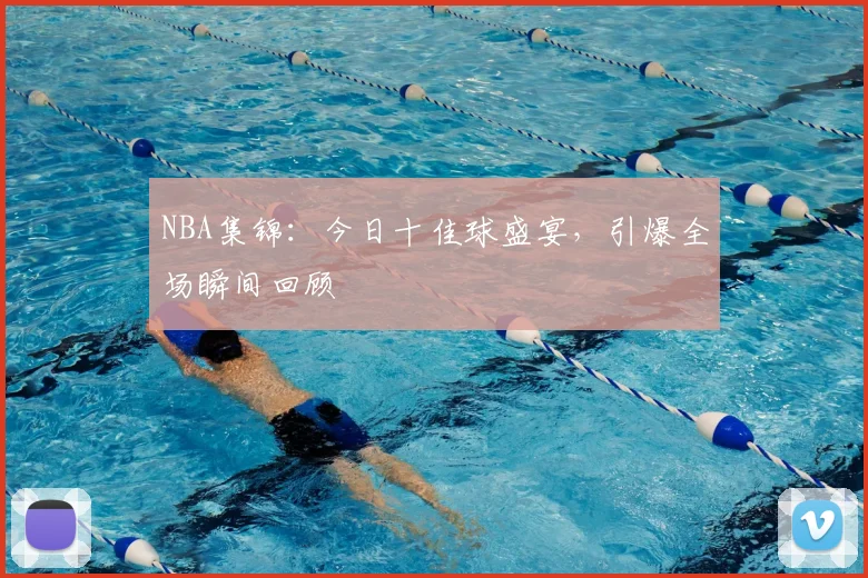 NBA集锦：今日十佳球盛宴，引爆全场瞬间回顾