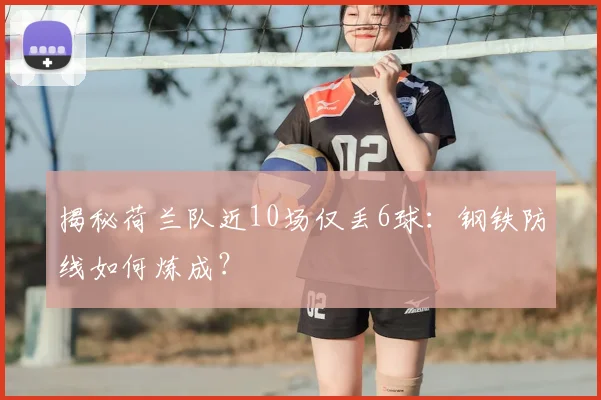 揭秘荷兰队近10场仅丢6球：钢铁防线如何炼成？
