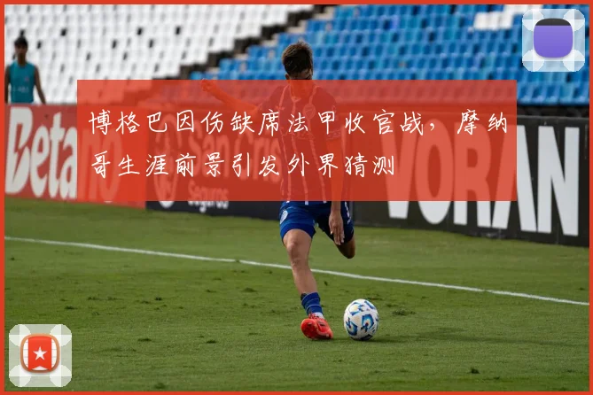 博格巴因伤缺席法甲收官战，摩纳哥生涯前景引发外界猜测
