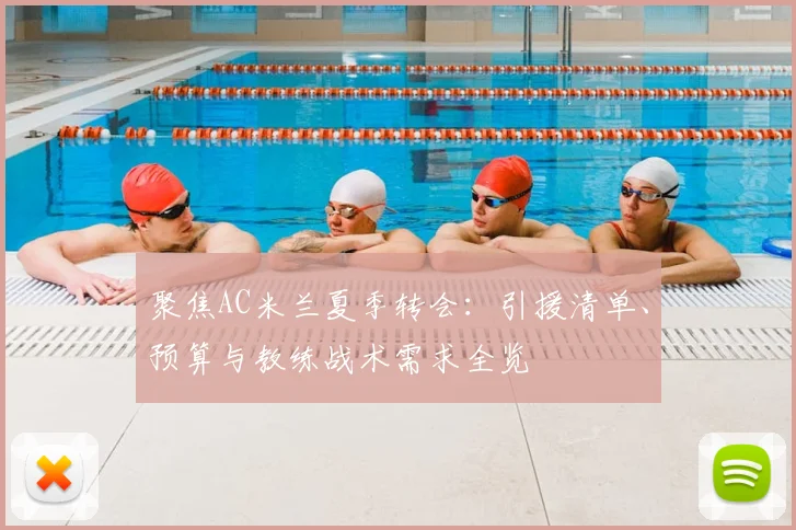 聚焦AC米兰夏季转会：引援清单、预算与教练战术需求全览