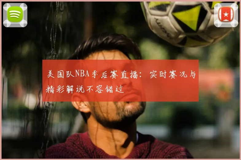 美国队NBA季后赛直播:实时赛况与精彩解说不容错过