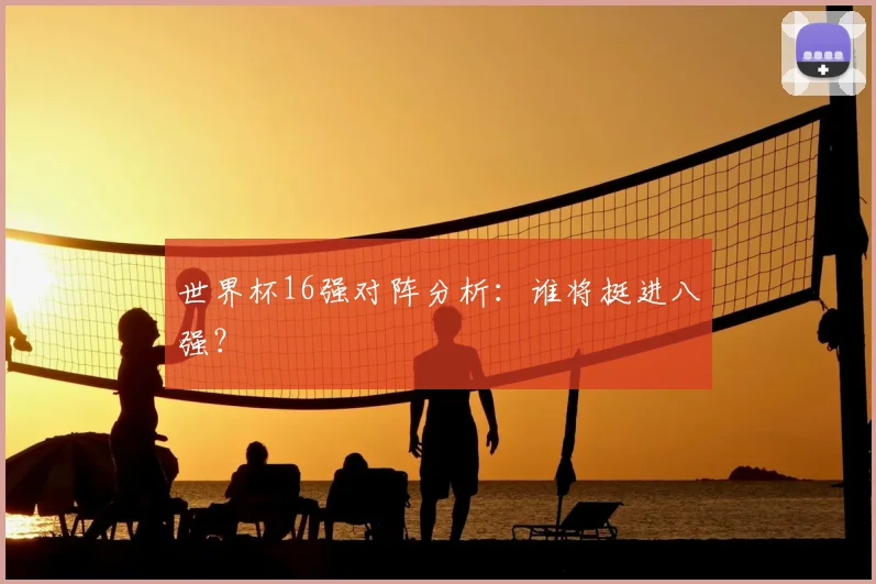世界杯16强对阵分析：谁将挺进八强？