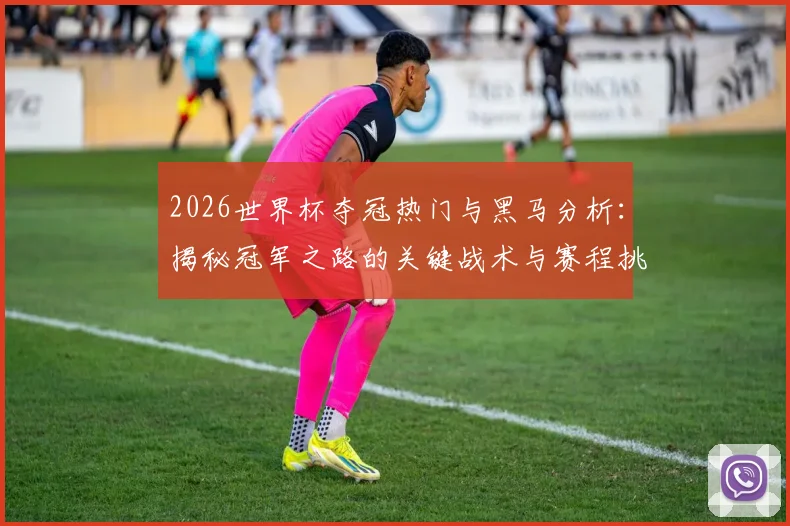 2026世界杯夺冠热门与黑马分析：揭秘冠军之路的关键战术与赛程挑战