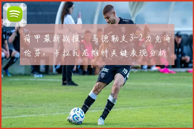 荷甲最新战报：乌德勒支3-2力克海伦芬，卡拉瓦尼维特关键表现分析