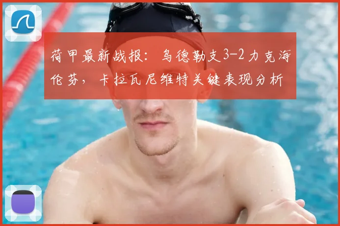 荷甲最新战报：乌德勒支3-2力克海伦芬，卡拉瓦尼维特关键表现分析