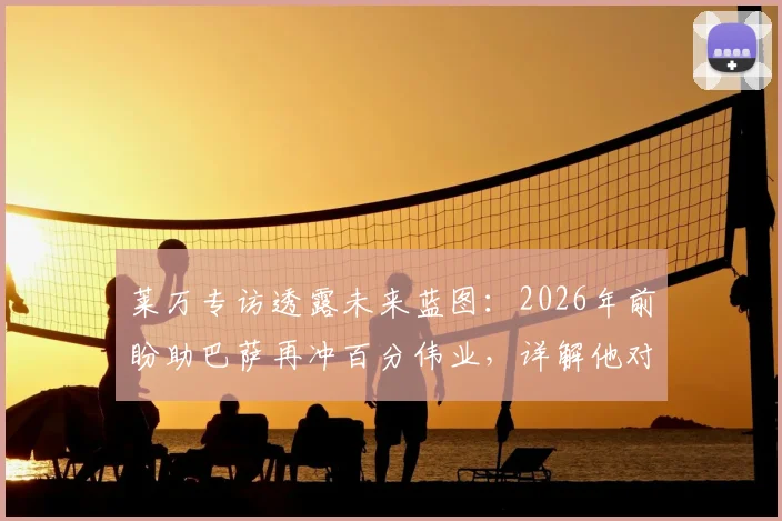 莱万专访透露未来蓝图：2026年前盼助巴萨再冲百分伟业，详解他对冠军的贡献与承诺