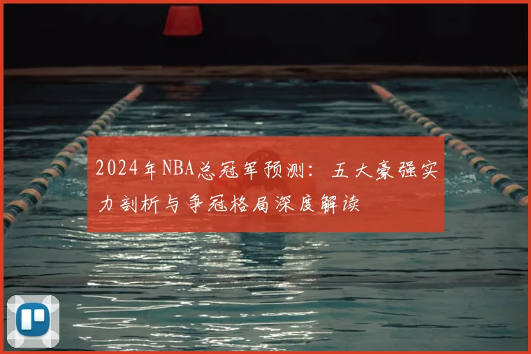 2024年NBA总冠军预测：五大豪强实力剖析与争冠格局深度解读