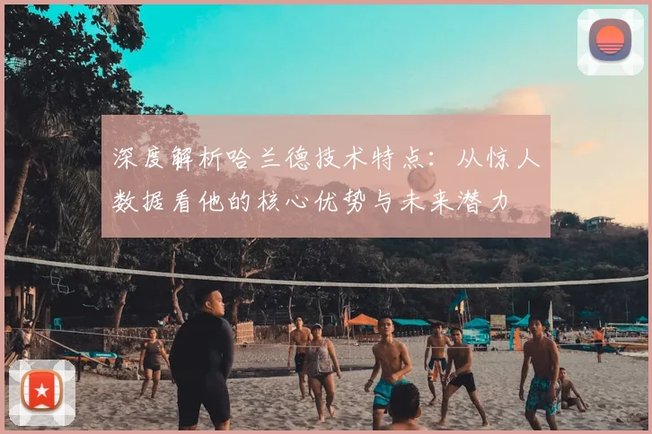 深度解析哈兰德技术特点：从惊人数据看他的核心优势与未来潜力