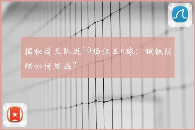 揭秘荷兰队近10场仅丢6球：钢铁防线如何炼成？