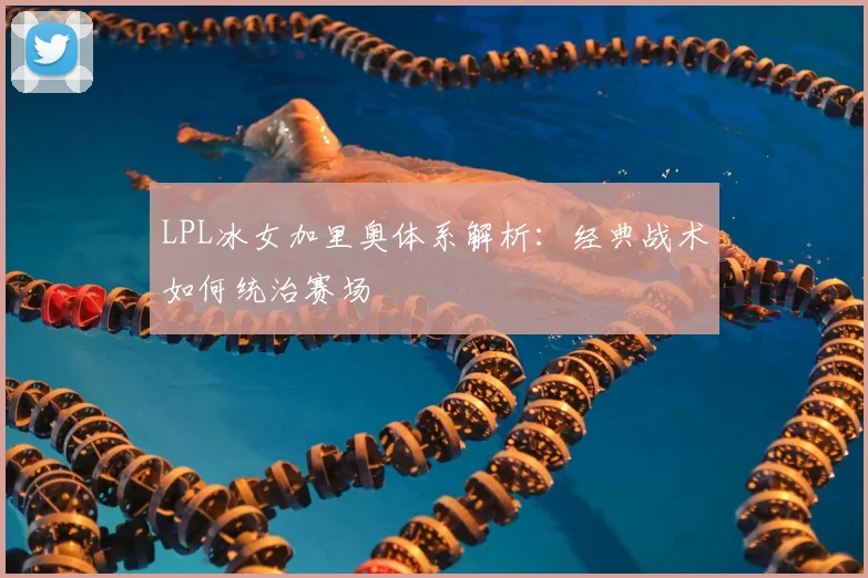 LPL冰女加里奥体系解析：经典战术如何统治赛场