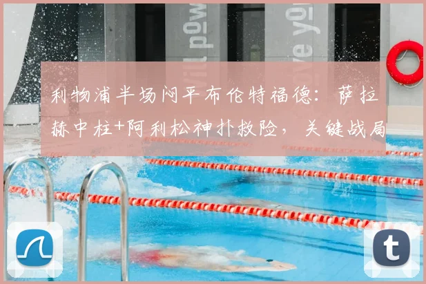 利物浦半场闷平布伦特福德：萨拉赫中柱+阿利松神扑救险，关键战局全解析