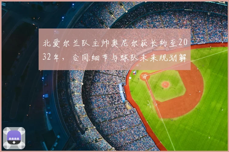 北爱尔兰队主帅奥尼尔获长约至2032年，合同细节与球队未来规划解析