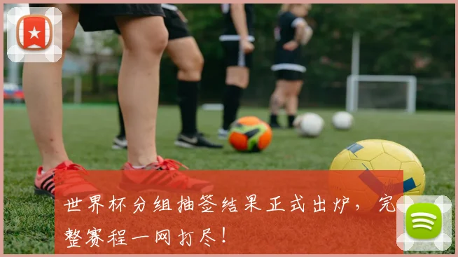 世界杯分组抽签结果正式出炉,完整赛程一网打尽!