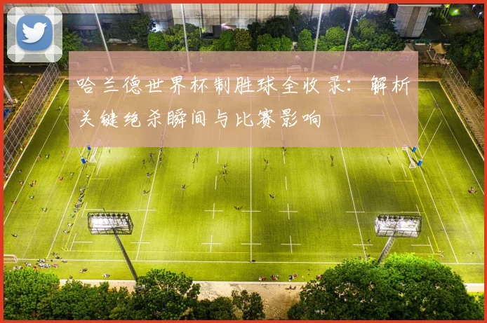 哈兰德世界杯制胜球全收录：解析关键绝杀瞬间与比赛影响