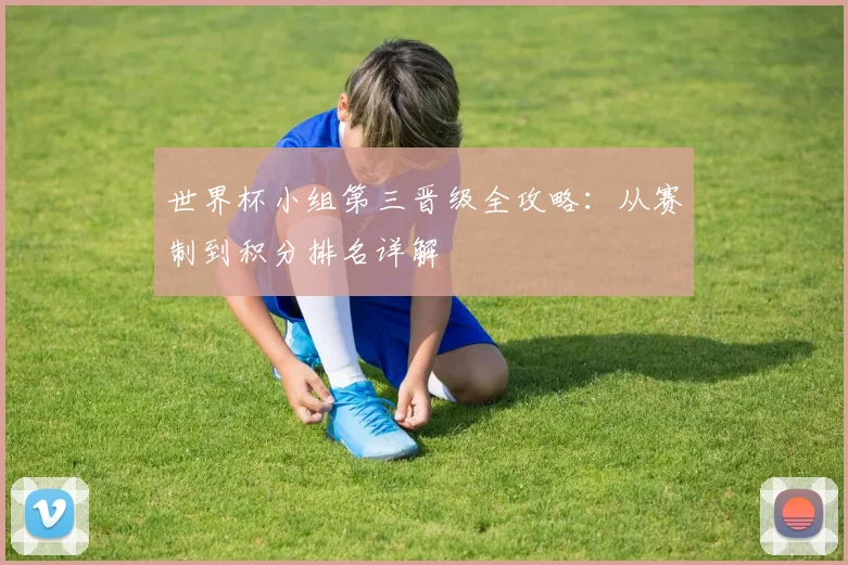 世界杯小组第三晋级全攻略：从赛制到积分排名详解