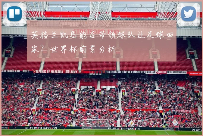 英格兰凯恩能否带领球队让足球回家？世界杯前景分析