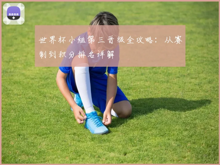 世界杯小组第三晋级全攻略：从赛制到积分排名详解
